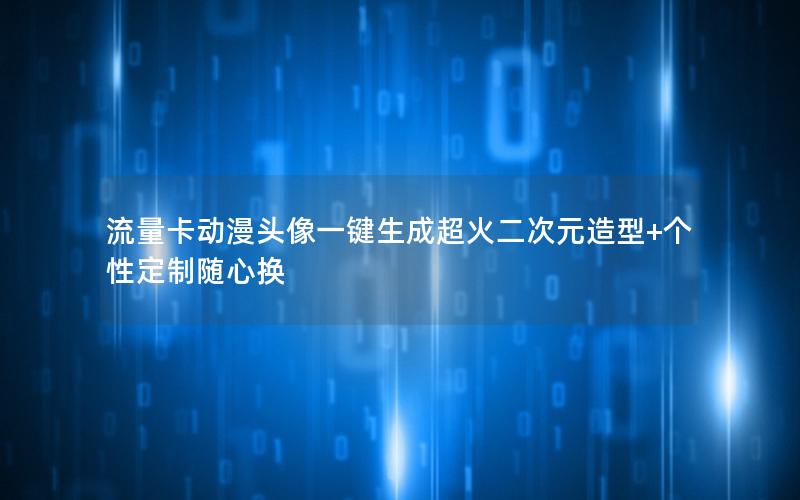 流量卡动漫头像一键生成超火二次元造型+个性定制随心换