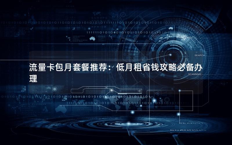 流量卡包月套餐推荐：低月租省钱攻略必备办理