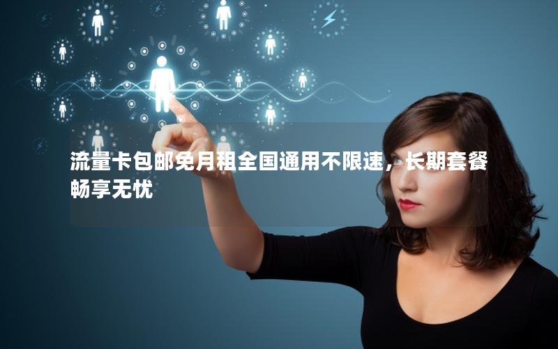 流量卡包邮免月租全国通用不限速，长期套餐畅享无忧
