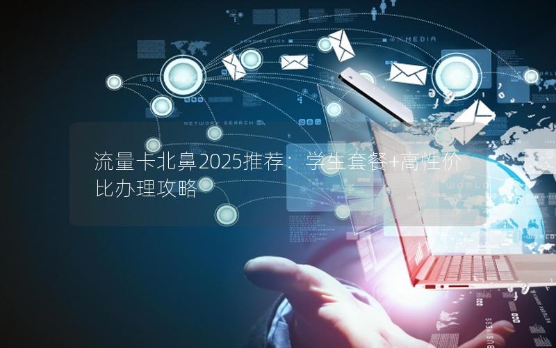 流量卡北鼻2025推荐：学生套餐+高性价比办理攻略