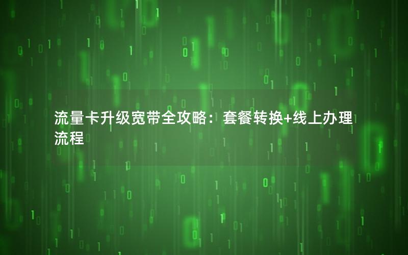 流量卡升级宽带全攻略：套餐转换+线上办理流程