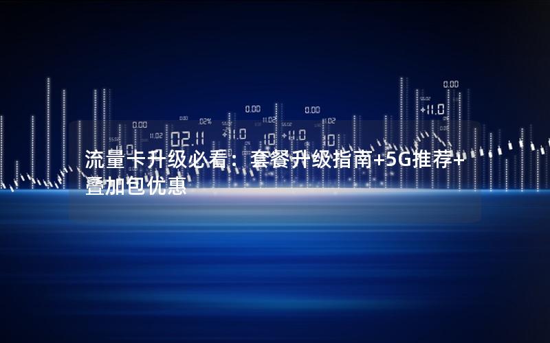 流量卡升级必看：套餐升级指南+5G推荐+叠加包优惠
