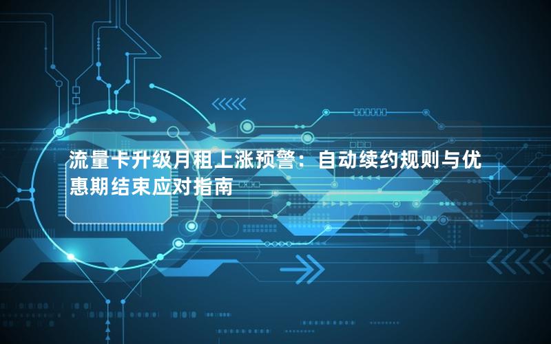流量卡升级月租上涨预警：自动续约规则与优惠期结束应对指南