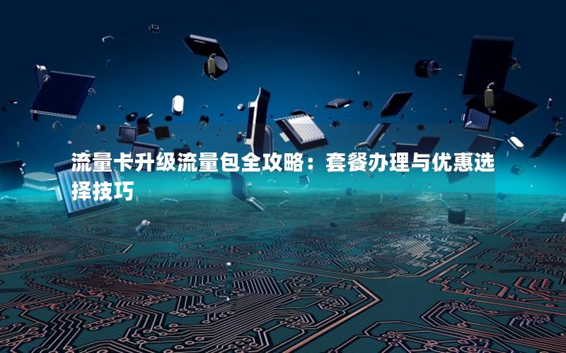 流量卡升级流量包全攻略：套餐办理与优惠选择技巧