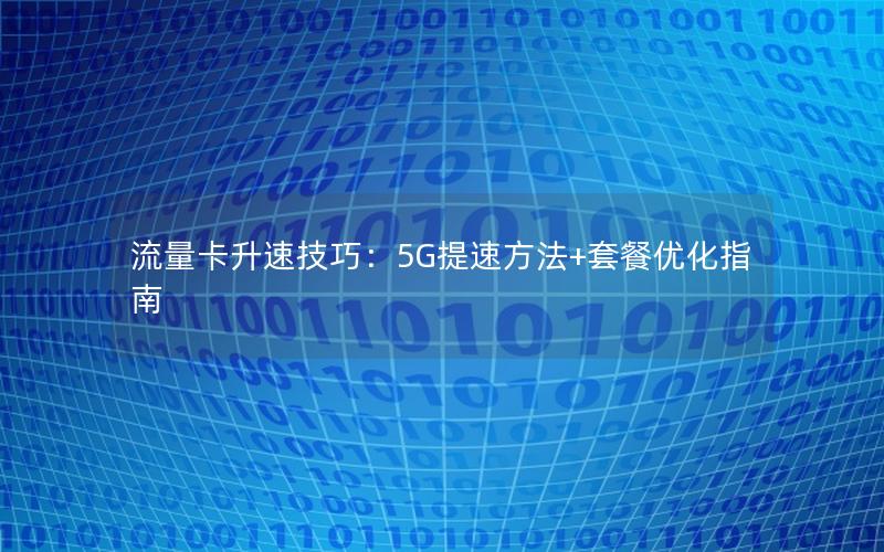 流量卡升速技巧：5G提速方法+套餐优化指南