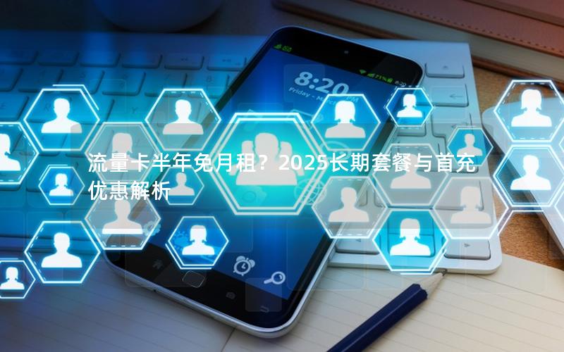 流量卡半年免月租？2025长期套餐与首充优惠解析