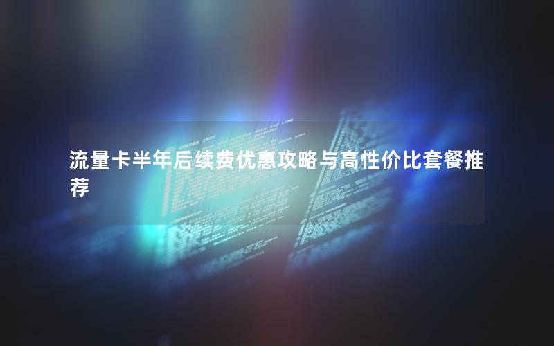 流量卡半年后续费优惠攻略与高性价比套餐推荐