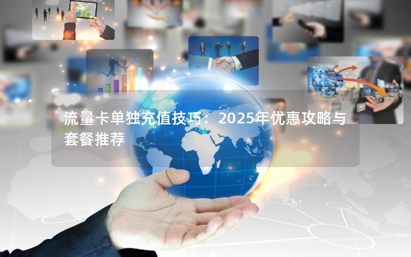 流量卡单独充值技巧：2025年优惠攻略与套餐推荐