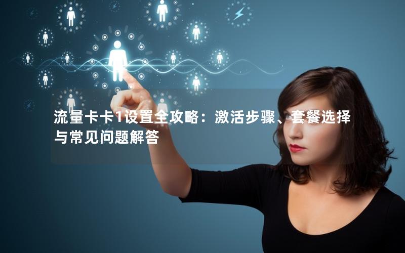 流量卡卡1设置全攻略：激活步骤、套餐选择与常见问题解答