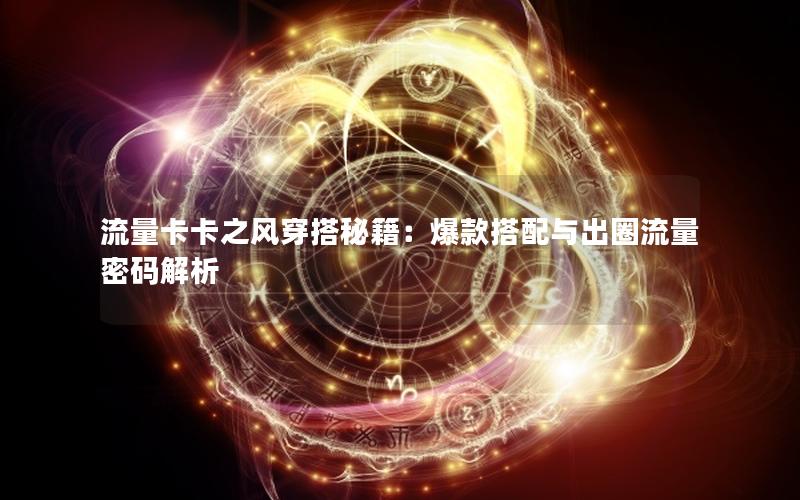 流量卡卡之风穿搭秘籍：爆款搭配与出圈流量密码解析