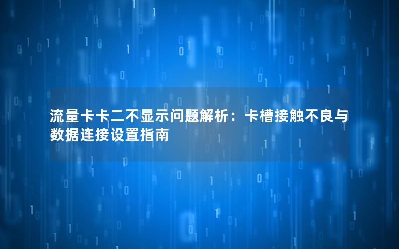 流量卡卡二不显示问题解析：卡槽接触不良与数据连接设置指南
