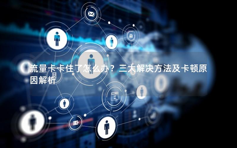 流量卡卡住了怎么办？三大解决方法及卡顿原因解析