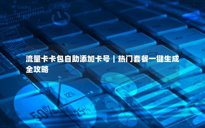 流量卡卡包自助添加卡号｜热门套餐一键生成全攻略