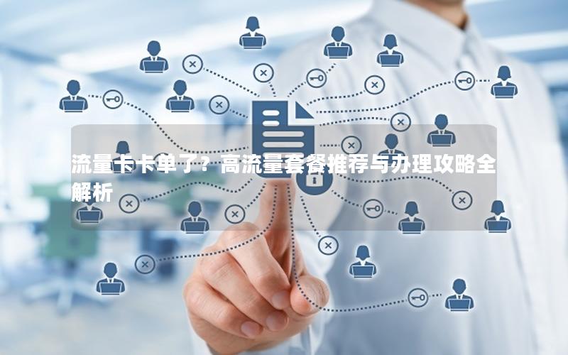 流量卡卡单了？高流量套餐推荐与办理攻略全解析