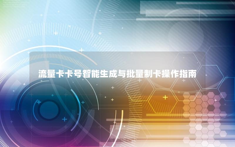 流量卡卡号智能生成与批量制卡操作指南