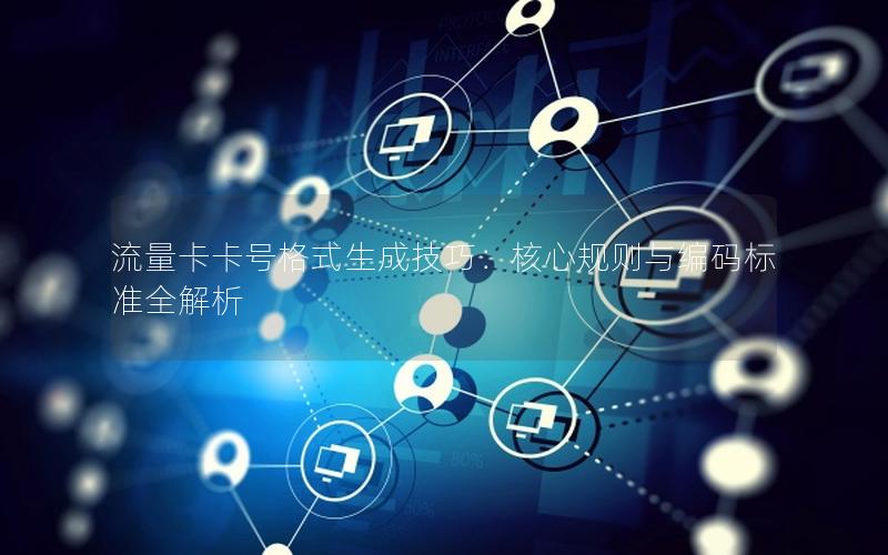 流量卡卡号格式生成技巧：核心规则与编码标准全解析