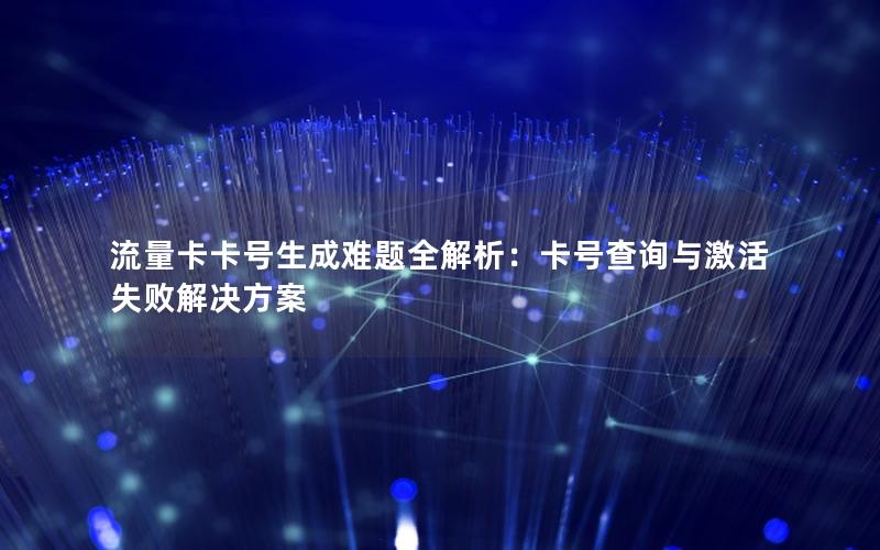 流量卡卡号生成难题全解析：卡号查询与激活失败解决方案