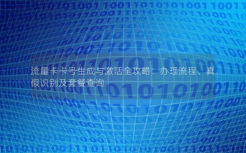 流量卡卡号生成与激活全攻略：办理流程、真假识别及套餐查询