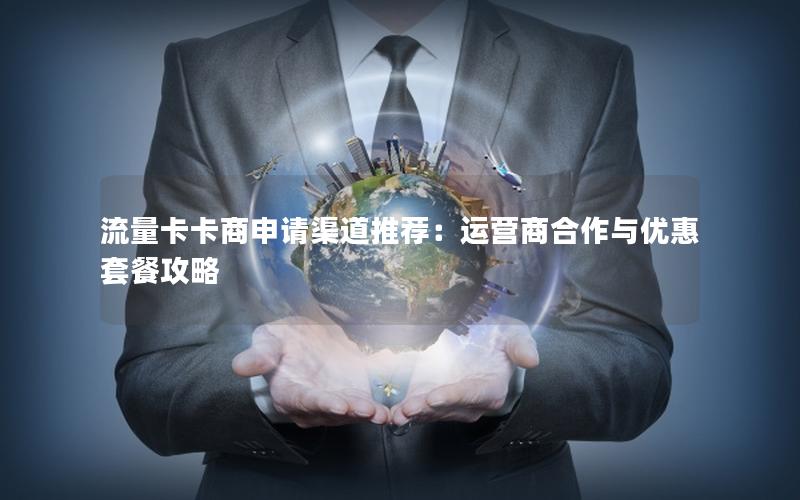 流量卡卡商申请渠道推荐：运营商合作与优惠套餐攻略