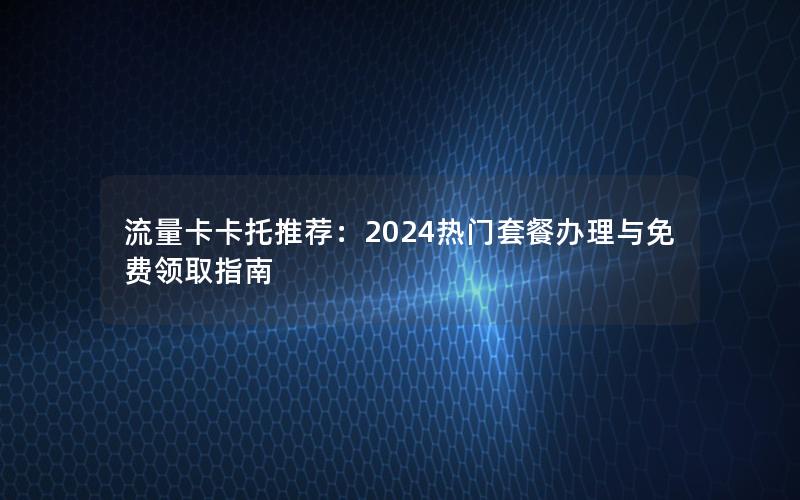 流量卡卡托推荐：2024热门套餐办理与免费领取指南