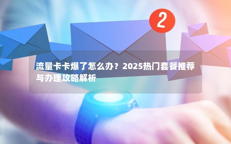流量卡卡爆了怎么办？2025热门套餐推荐与办理攻略解析