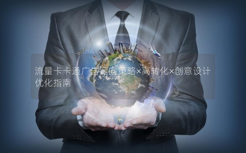 流量卡卡通广告定向策略×高转化×创意设计优化指南