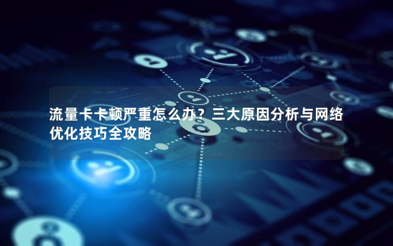 流量卡卡顿严重怎么办？三大原因分析与网络优化技巧全攻略