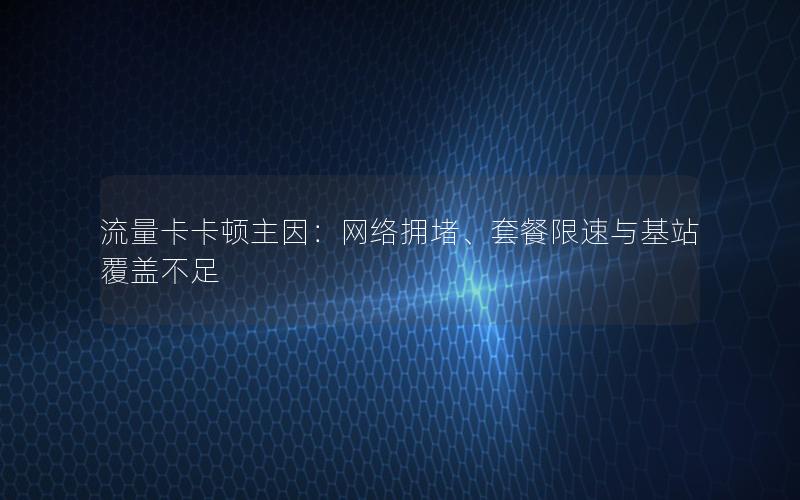 流量卡卡顿主因：网络拥堵、套餐限速与基站覆盖不足