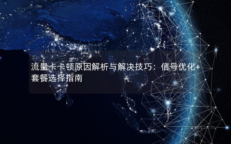 流量卡卡顿原因解析与解决技巧：信号优化+套餐选择指南