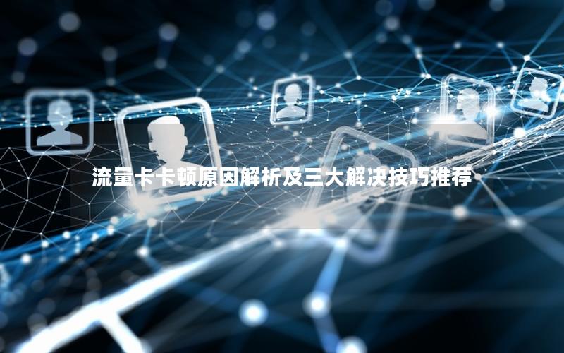流量卡卡顿原因解析及三大解决技巧推荐