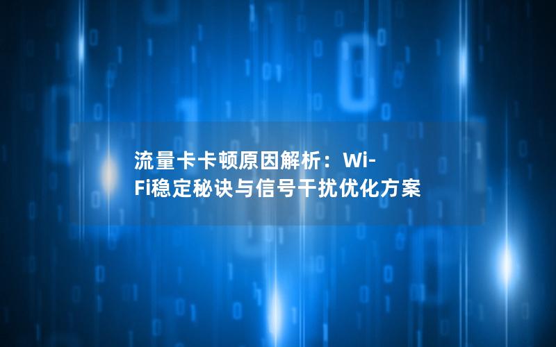 流量卡卡顿原因解析：Wi-Fi稳定秘诀与信号干扰优化方案