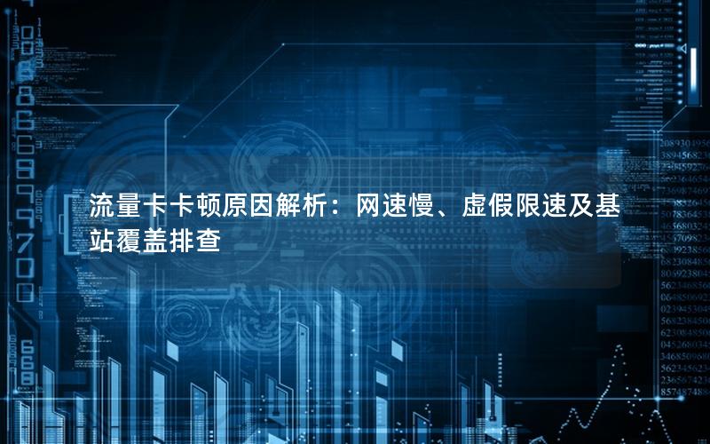 流量卡卡顿原因解析：网速慢、虚假限速及基站覆盖排查