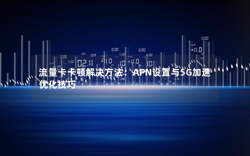 流量卡卡顿解决方法：APN设置与5G加速优化技巧