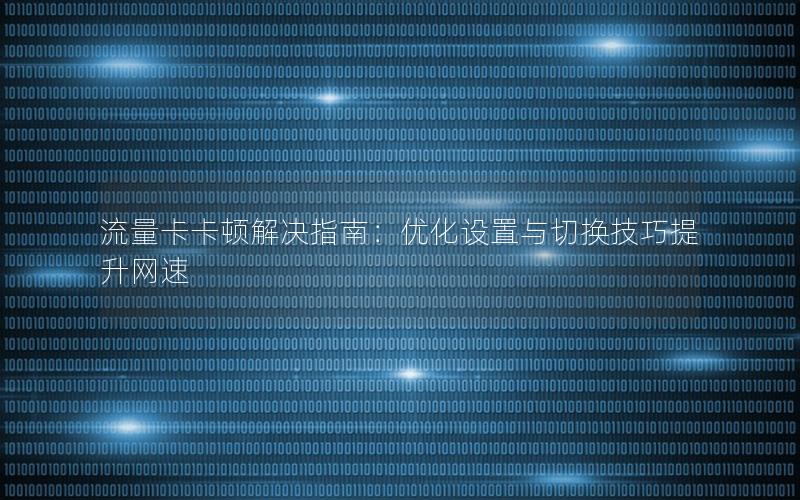 流量卡卡顿解决指南：优化设置与切换技巧提升网速