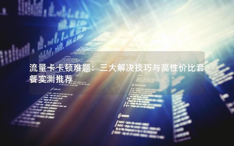 流量卡卡顿难题：三大解决技巧与高性价比套餐实测推荐