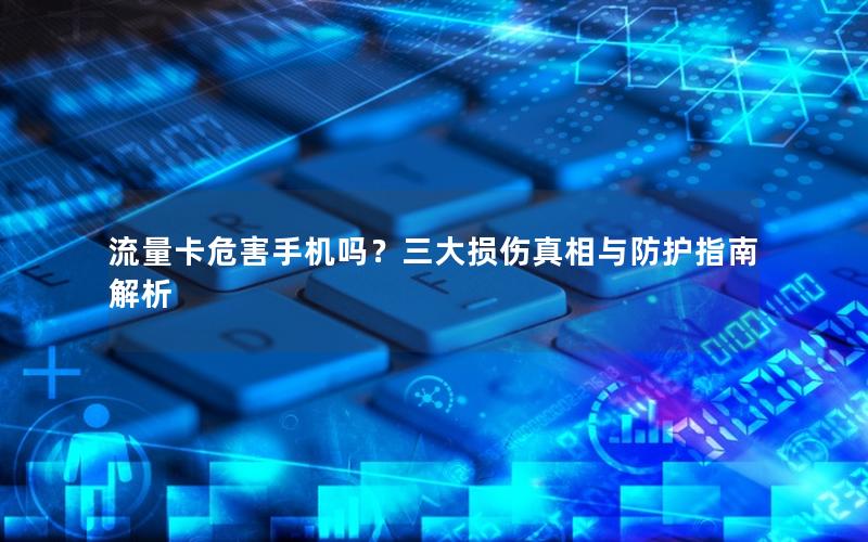 流量卡危害手机吗？三大损伤真相与防护指南解析