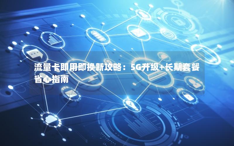 流量卡即用即换新攻略：5G升级+长期套餐省心指南