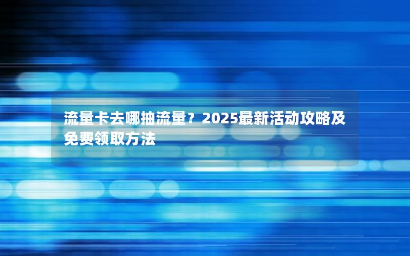 流量卡去哪抽流量？2025最新活动攻略及免费领取方法