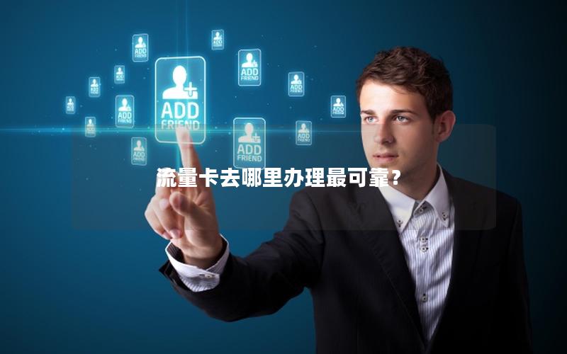 流量卡去哪里办理最可靠？