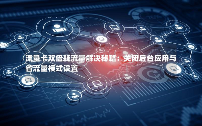 流量卡双倍耗流量解决秘籍：关闭后台应用与省流量模式设置