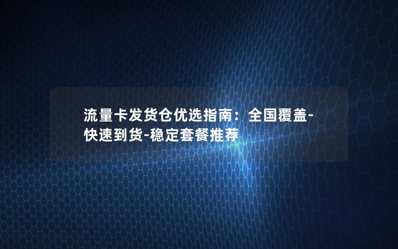 流量卡发货仓优选指南：全国覆盖-快速到货-稳定套餐推荐