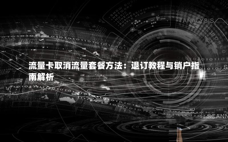 流量卡取消流量套餐方法：退订教程与销户指南解析