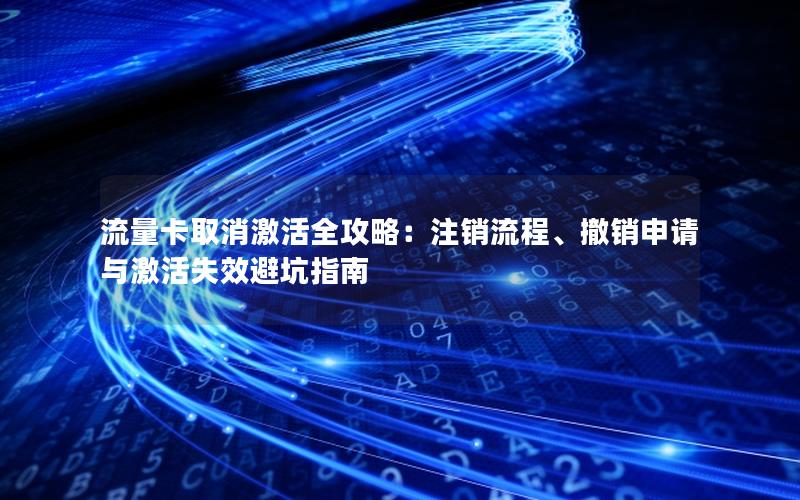 流量卡取消激活全攻略：注销流程、撤销申请与激活失效避坑指南