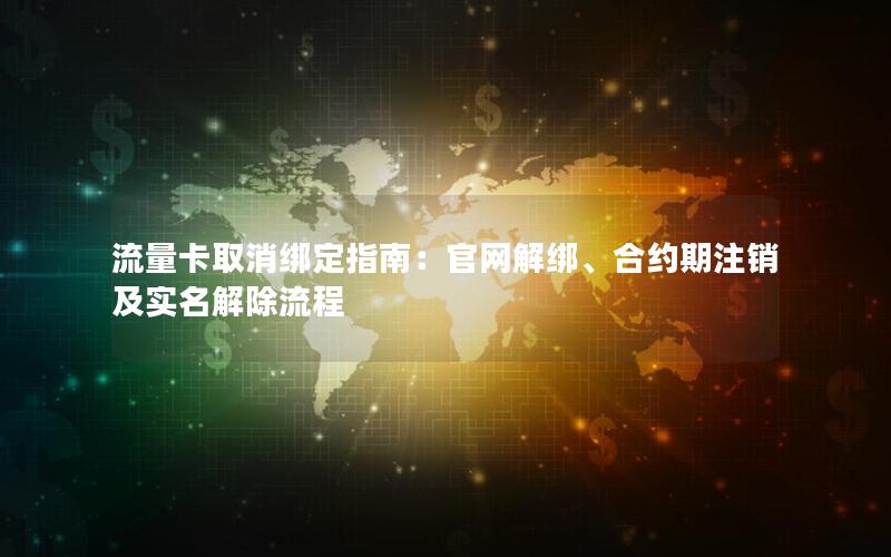 流量卡取消绑定指南：官网解绑、合约期注销及实名解除流程