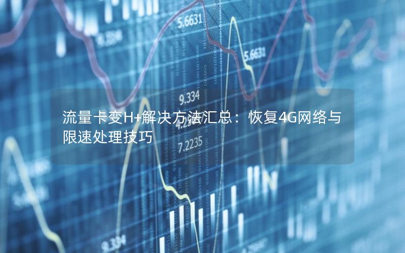 流量卡变H+解决方法汇总：恢复4G网络与限速处理技巧