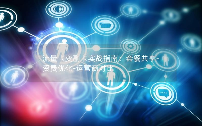 流量卡变副卡实战指南：套餐共享-资费优化-运营商对比