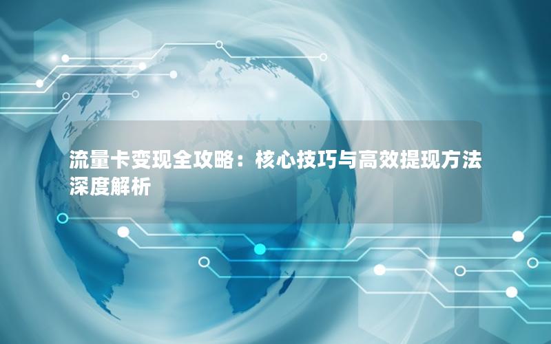 流量卡变现全攻略：核心技巧与高效提现方法深度解析