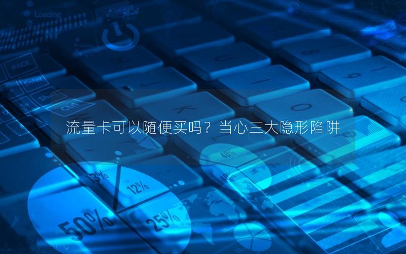 流量卡可以随便买吗？当心三大隐形陷阱