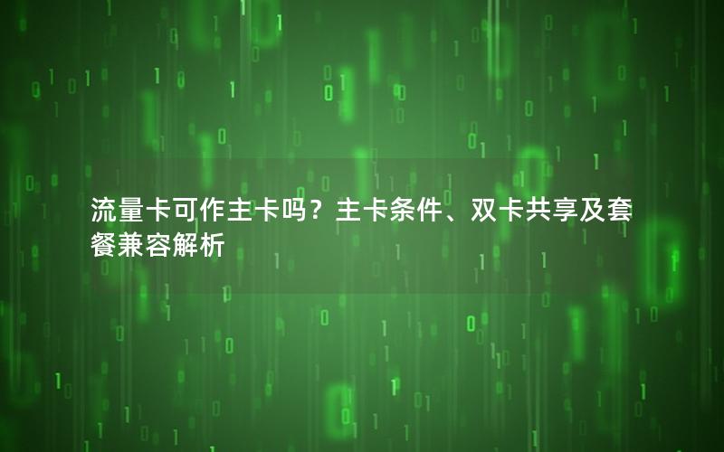 流量卡可作主卡吗？主卡条件、双卡共享及套餐兼容解析