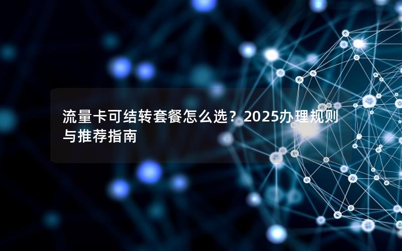 流量卡可结转套餐怎么选？2025办理规则与推荐指南